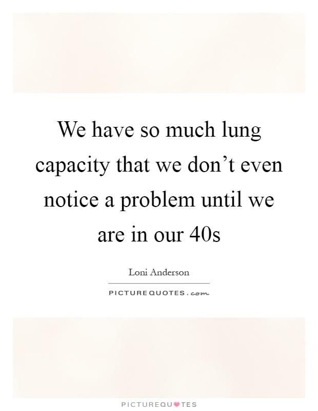 We have so much lung capacity that we don't even notice a problem until we are in our 40s Picture Quote #1