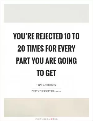 You’re rejected 10 to 20 times for every part you are going to get Picture Quote #1