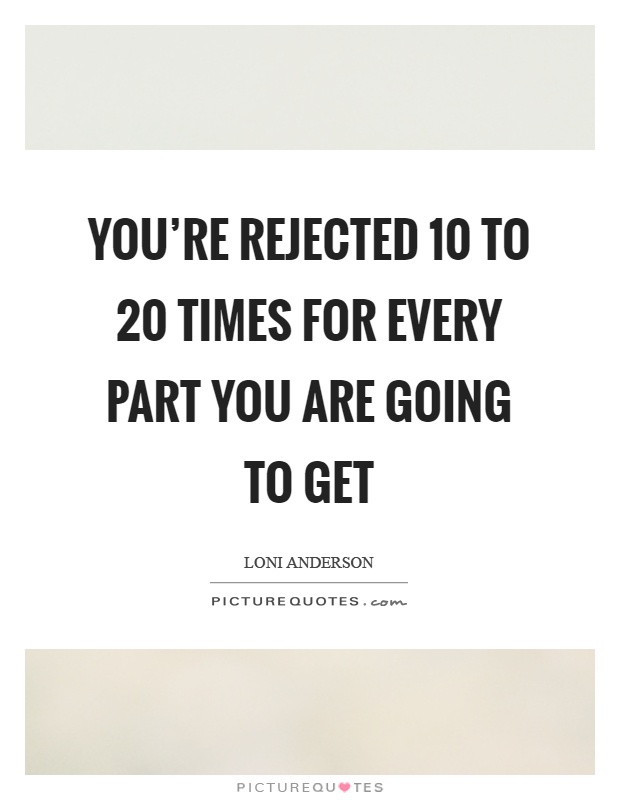 You're rejected 10 to 20 times for every part you are going to get Picture Quote #1