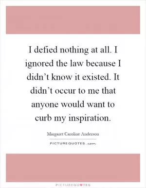 I defied nothing at all. I ignored the law because I didn’t know it existed. It didn’t occur to me that anyone would want to curb my inspiration Picture Quote #1