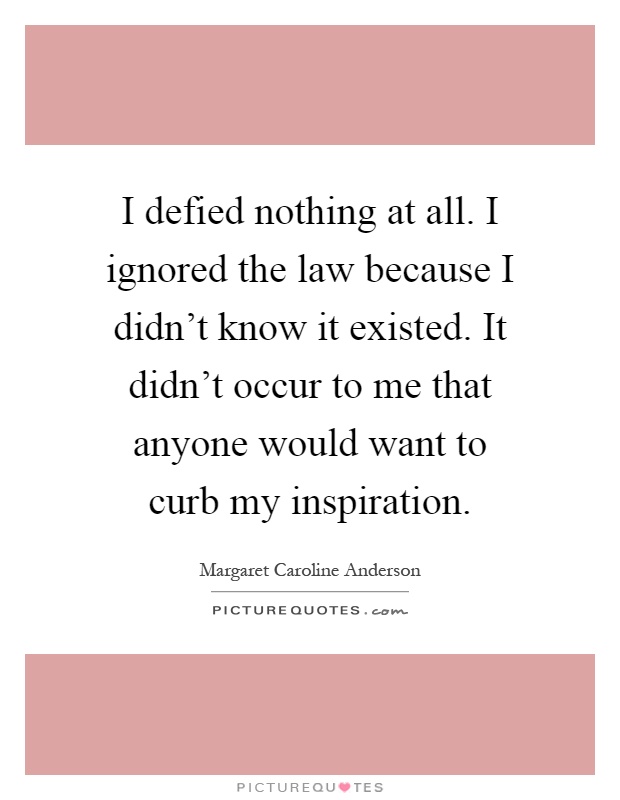 I defied nothing at all. I ignored the law because I didn't know it existed. It didn't occur to me that anyone would want to curb my inspiration Picture Quote #1