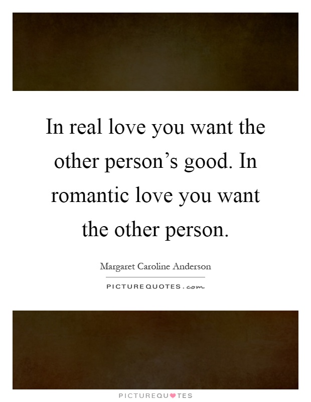 In real love you want the other person's good. In romantic love you want the other person Picture Quote #1