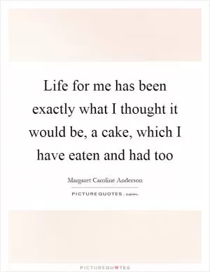 Life for me has been exactly what I thought it would be, a cake, which I have eaten and had too Picture Quote #1