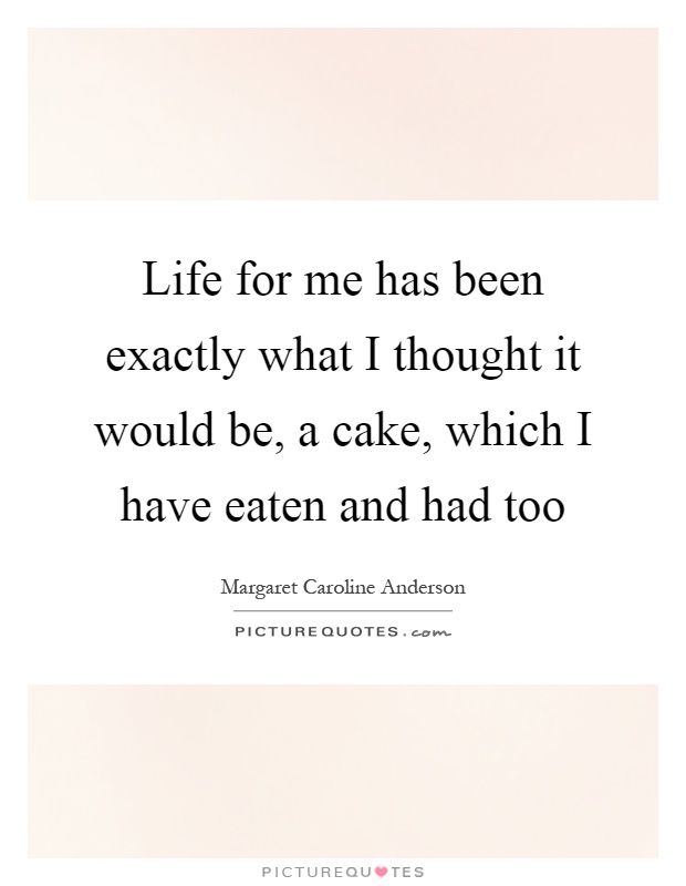 Life for me has been exactly what I thought it would be, a cake, which I have eaten and had too Picture Quote #1