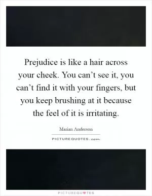 Prejudice is like a hair across your cheek. You can’t see it, you can’t find it with your fingers, but you keep brushing at it because the feel of it is irritating Picture Quote #1