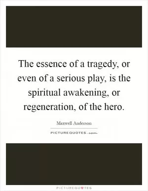 The essence of a tragedy, or even of a serious play, is the spiritual awakening, or regeneration, of the hero Picture Quote #1