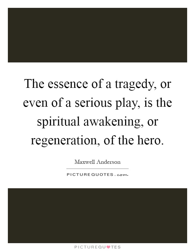 The essence of a tragedy, or even of a serious play, is the spiritual awakening, or regeneration, of the hero Picture Quote #1