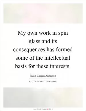 My own work in spin glass and its consequences has formed some of the intellectual basis for these interests Picture Quote #1