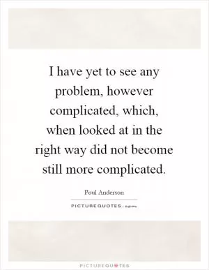 I have yet to see any problem, however complicated, which, when looked at in the right way did not become still more complicated Picture Quote #1