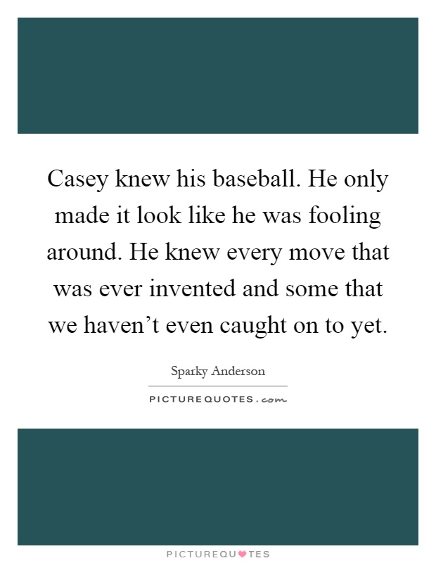 Casey knew his baseball. He only made it look like he was fooling around. He knew every move that was ever invented and some that we haven't even caught on to yet Picture Quote #1