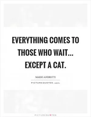 Everything comes to those who wait... Except a cat Picture Quote #1