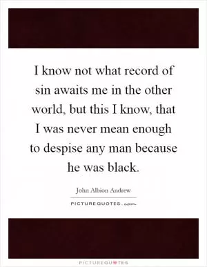 I know not what record of sin awaits me in the other world, but this I know, that I was never mean enough to despise any man because he was black Picture Quote #1