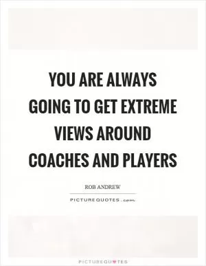 You are always going to get extreme views around coaches and players Picture Quote #1