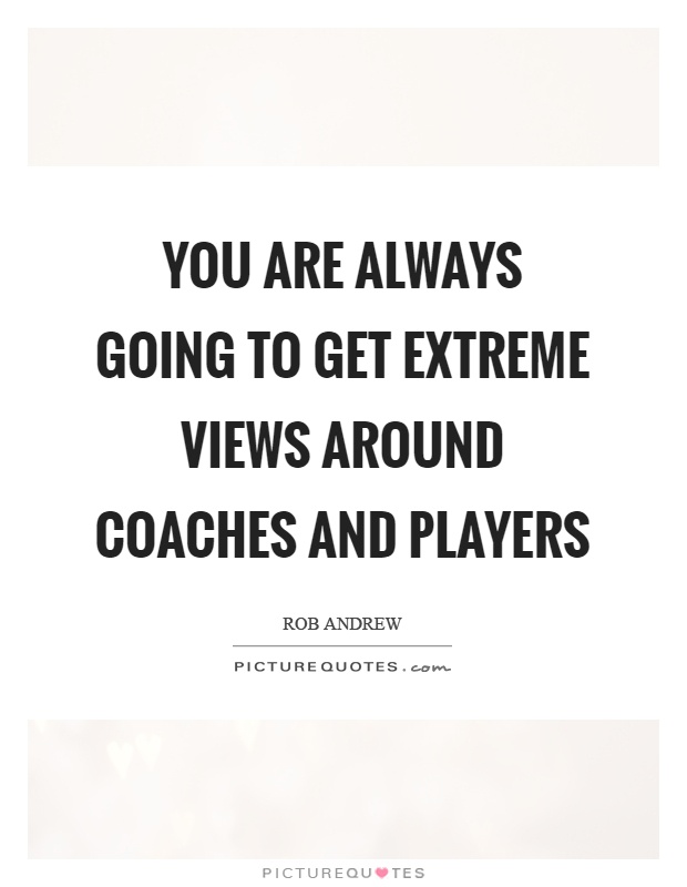 You are always going to get extreme views around coaches and players Picture Quote #1