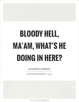 Bloody hell, ma’am, what’s he doing in here? Picture Quote #1