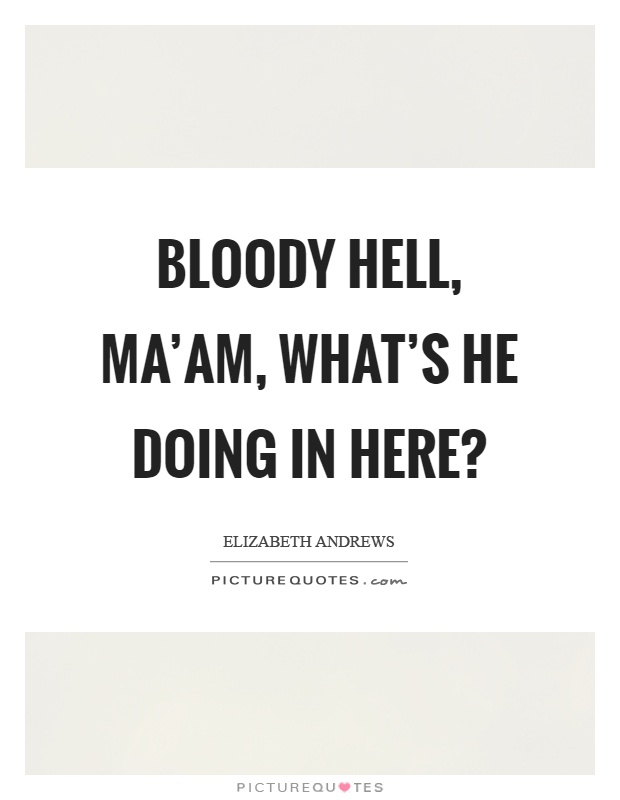 Bloody hell, ma'am, what's he doing in here? Picture Quote #1