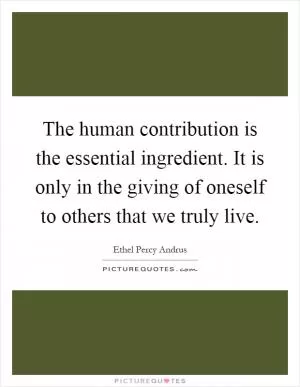 The human contribution is the essential ingredient. It is only in the giving of oneself to others that we truly live Picture Quote #1