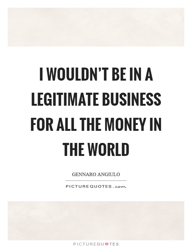 I wouldn't be in a legitimate business for all the money in the world Picture Quote #1