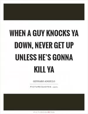 When a guy knocks ya down, never get up unless he’s gonna kill ya Picture Quote #1