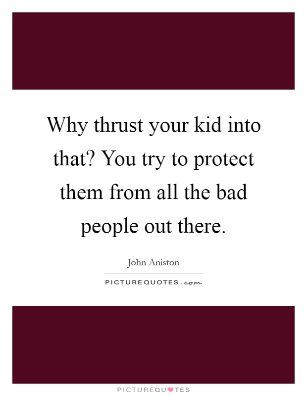 Why thrust your kid into that? You try to protect them from all the bad people out there Picture Quote #1
