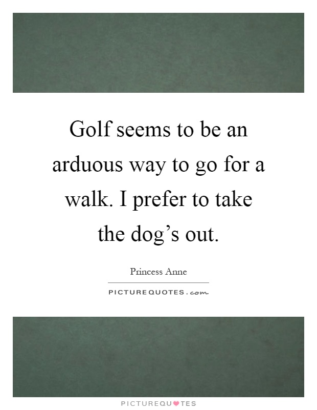 Golf seems to be an arduous way to go for a walk. I prefer to take the dog's out Picture Quote #1