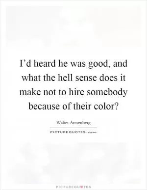 I’d heard he was good, and what the hell sense does it make not to hire somebody because of their color? Picture Quote #1