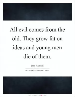 All evil comes from the old. They grow fat on ideas and young men die of them Picture Quote #1