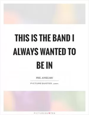 This is the band I always wanted to be in Picture Quote #1