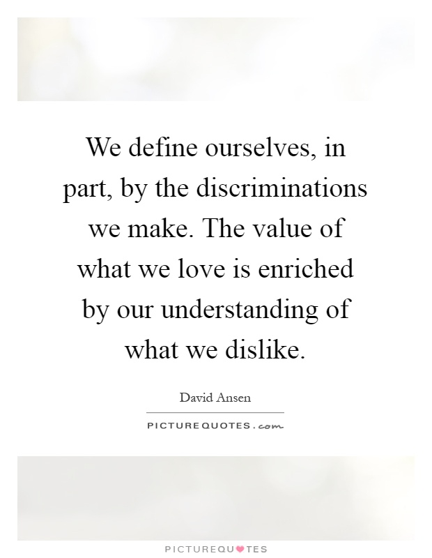 We define ourselves, in part, by the discriminations we make. The value of what we love is enriched by our understanding of what we dislike Picture Quote #1