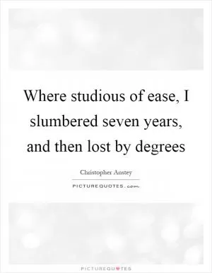Where studious of ease, I slumbered seven years, and then lost by degrees Picture Quote #1