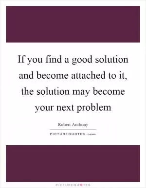 If you find a good solution and become attached to it, the solution may become your next problem Picture Quote #1