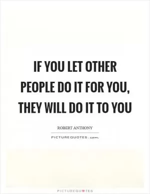 If you let other people do it for you, they will do it to you Picture Quote #1
