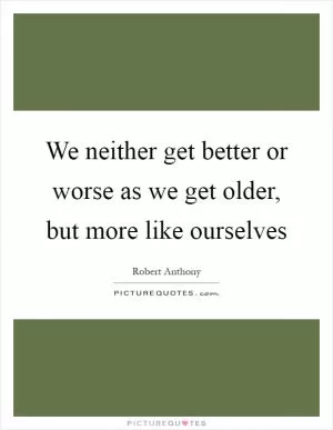 We neither get better or worse as we get older, but more like ourselves Picture Quote #1