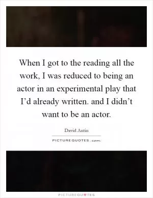 When I got to the reading all the work, I was reduced to being an actor in an experimental play that I’d already written. and I didn’t want to be an actor Picture Quote #1