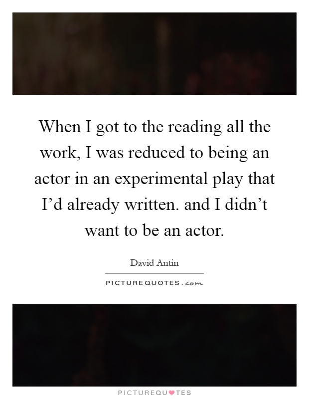 When I got to the reading all the work, I was reduced to being an actor in an experimental play that I'd already written. and I didn't want to be an actor Picture Quote #1