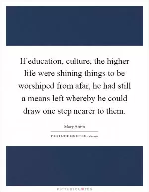 If education, culture, the higher life were shining things to be worshiped from afar, he had still a means left whereby he could draw one step nearer to them Picture Quote #1