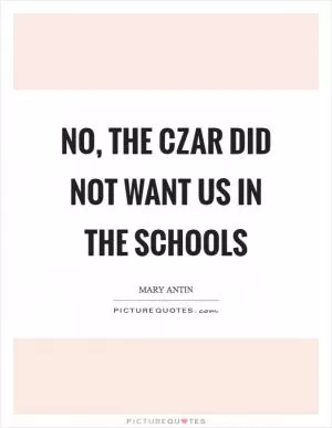 No, the czar did not want us in the schools Picture Quote #1