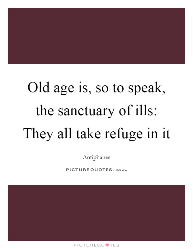 Old age is, so to speak, the sanctuary of ills: They all take refuge in it Picture Quote #1