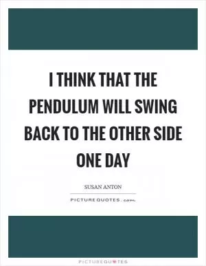 I think that the pendulum will swing back to the other side one day Picture Quote #1