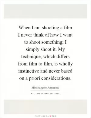 When I am shooting a film I never think of how I want to shoot something; I simply shoot it. My technique, which differs from film to film, is wholly instinctive and never based on a priori considerations Picture Quote #1