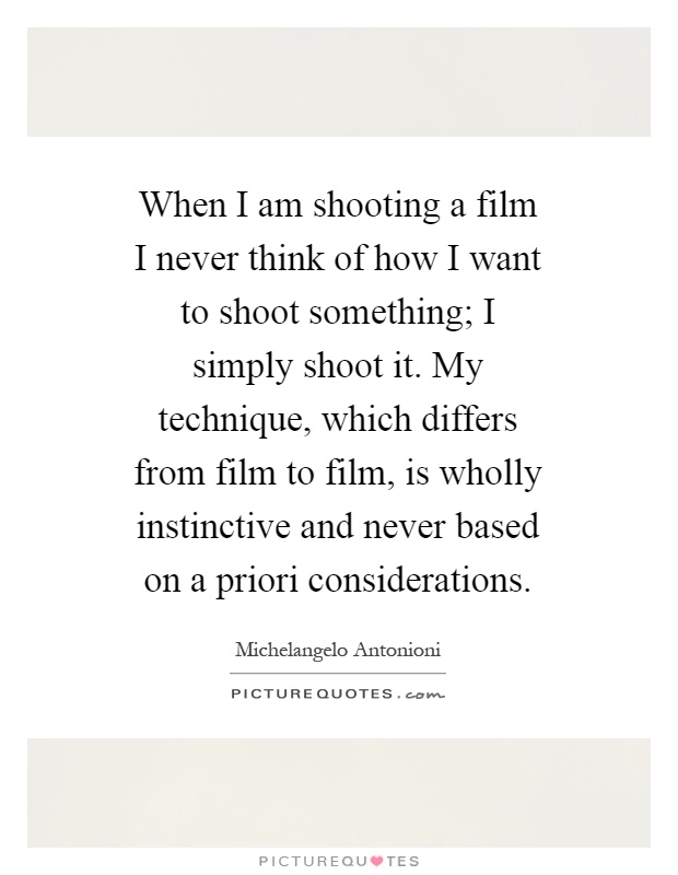 When I am shooting a film I never think of how I want to shoot something; I simply shoot it. My technique, which differs from film to film, is wholly instinctive and never based on a priori considerations Picture Quote #1