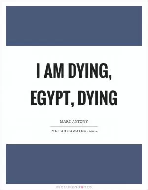 I am dying, egypt, dying Picture Quote #1