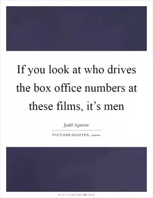 If you look at who drives the box office numbers at these films, it’s men Picture Quote #1