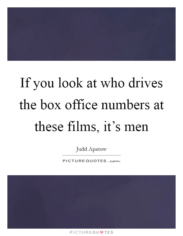 If you look at who drives the box office numbers at these films, it's men Picture Quote #1