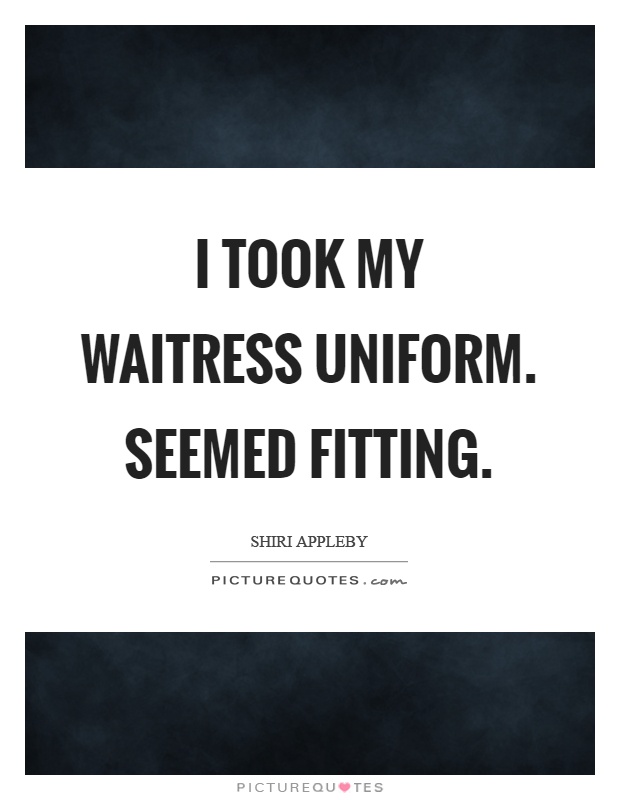I took my waitress uniform. Seemed fitting Picture Quote #1
