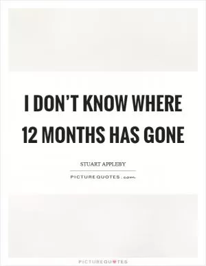 I don’t know where 12 months has gone Picture Quote #1