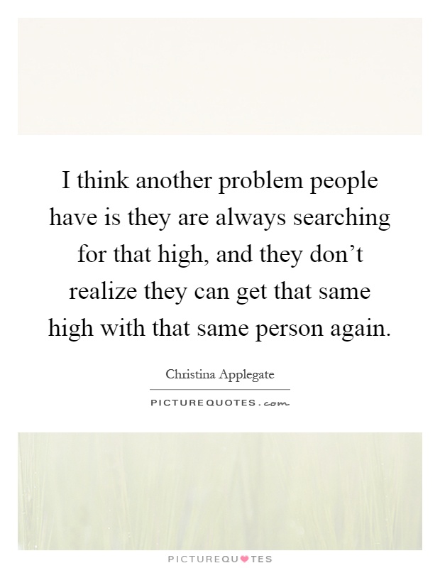 I think another problem people have is they are always searching for that high, and they don't realize they can get that same high with that same person again Picture Quote #1