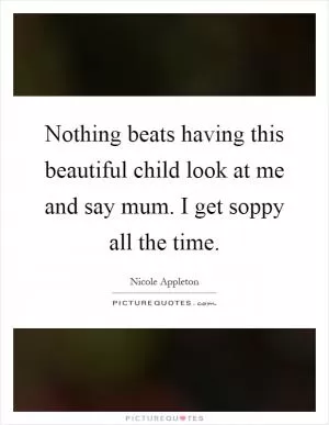 Nothing beats having this beautiful child look at me and say mum. I get soppy all the time Picture Quote #1