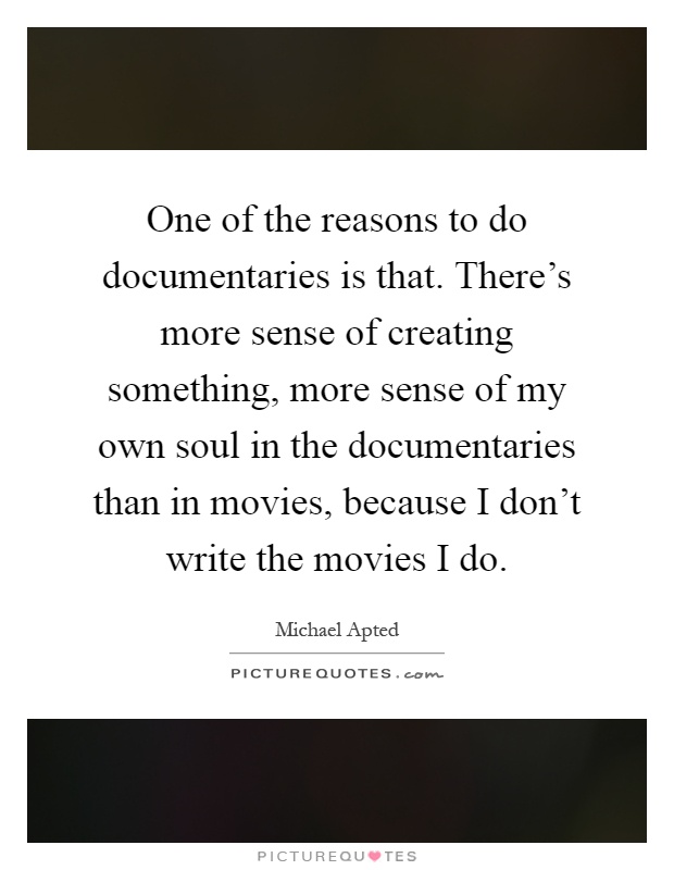 One of the reasons to do documentaries is that. There's more sense of creating something, more sense of my own soul in the documentaries than in movies, because I don't write the movies I do Picture Quote #1