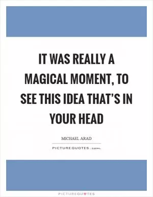 It was really a magical moment, to see this idea that’s in your head Picture Quote #1